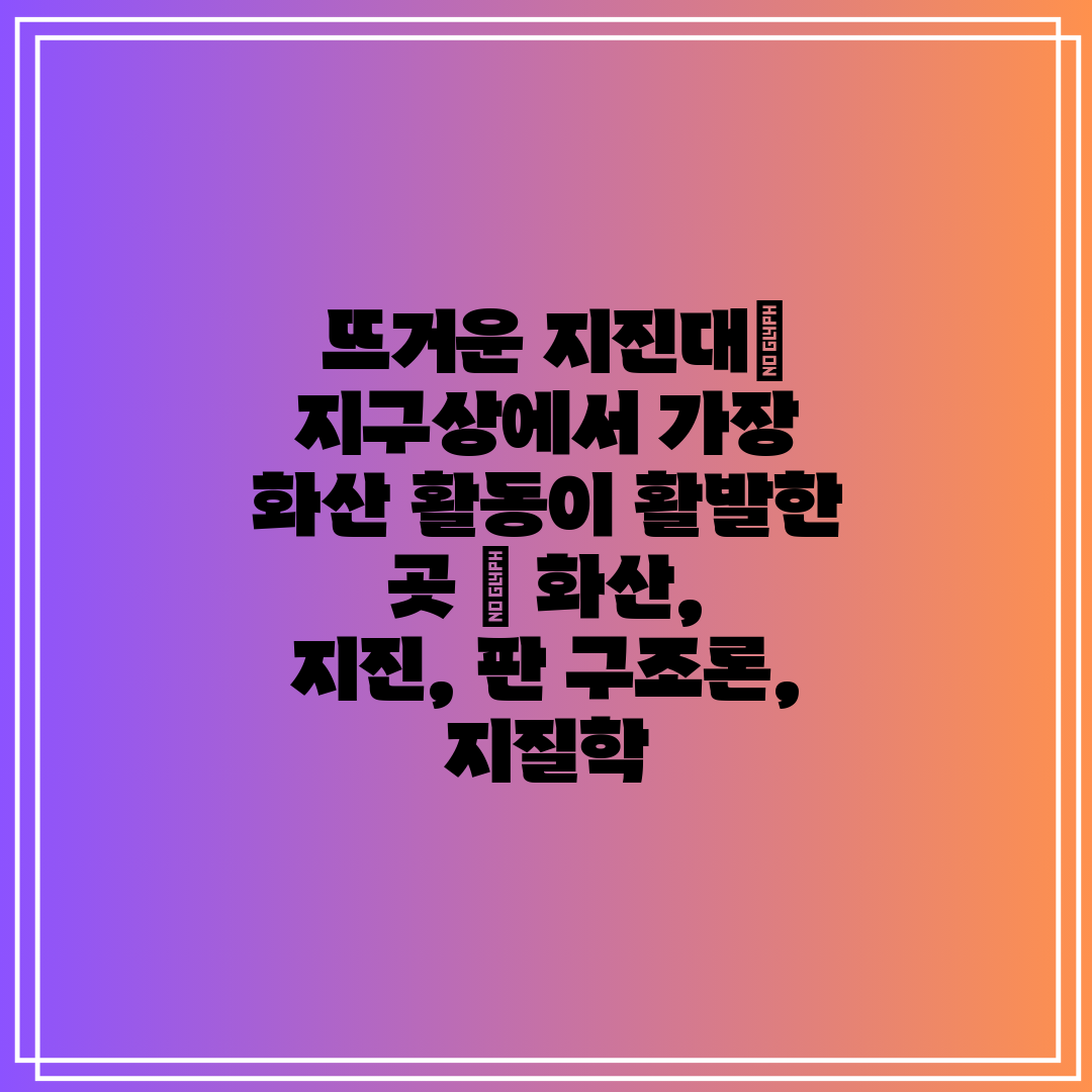  뜨거운 지진대 지구상에서 가장 화산 활동이 활발한 곳