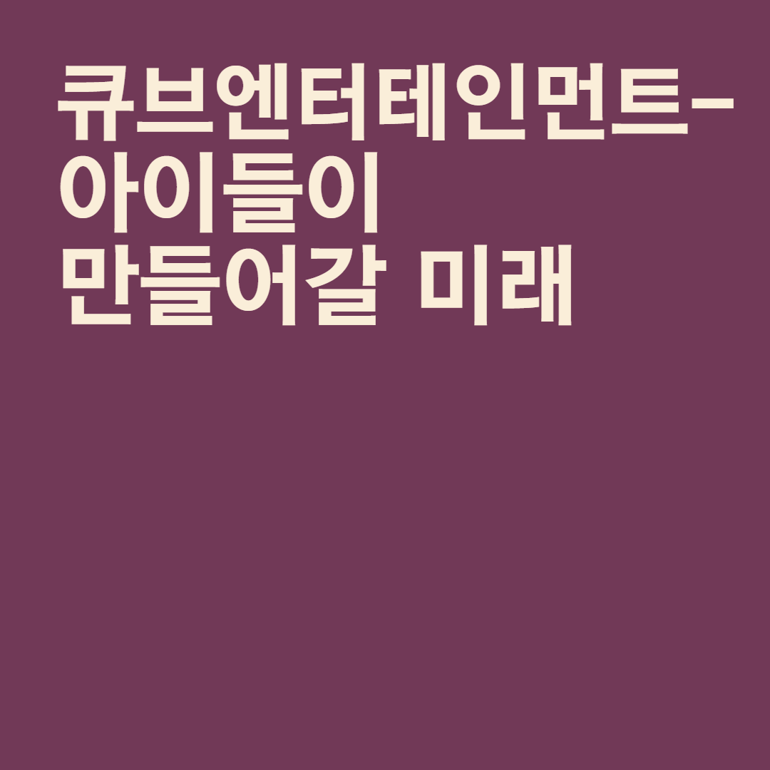  큐브엔터테인먼트 - 아이들이 만들어갈 미래
