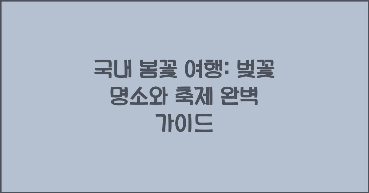국내 봄꽃 여행: 벚꽃 명소와 축제 정보