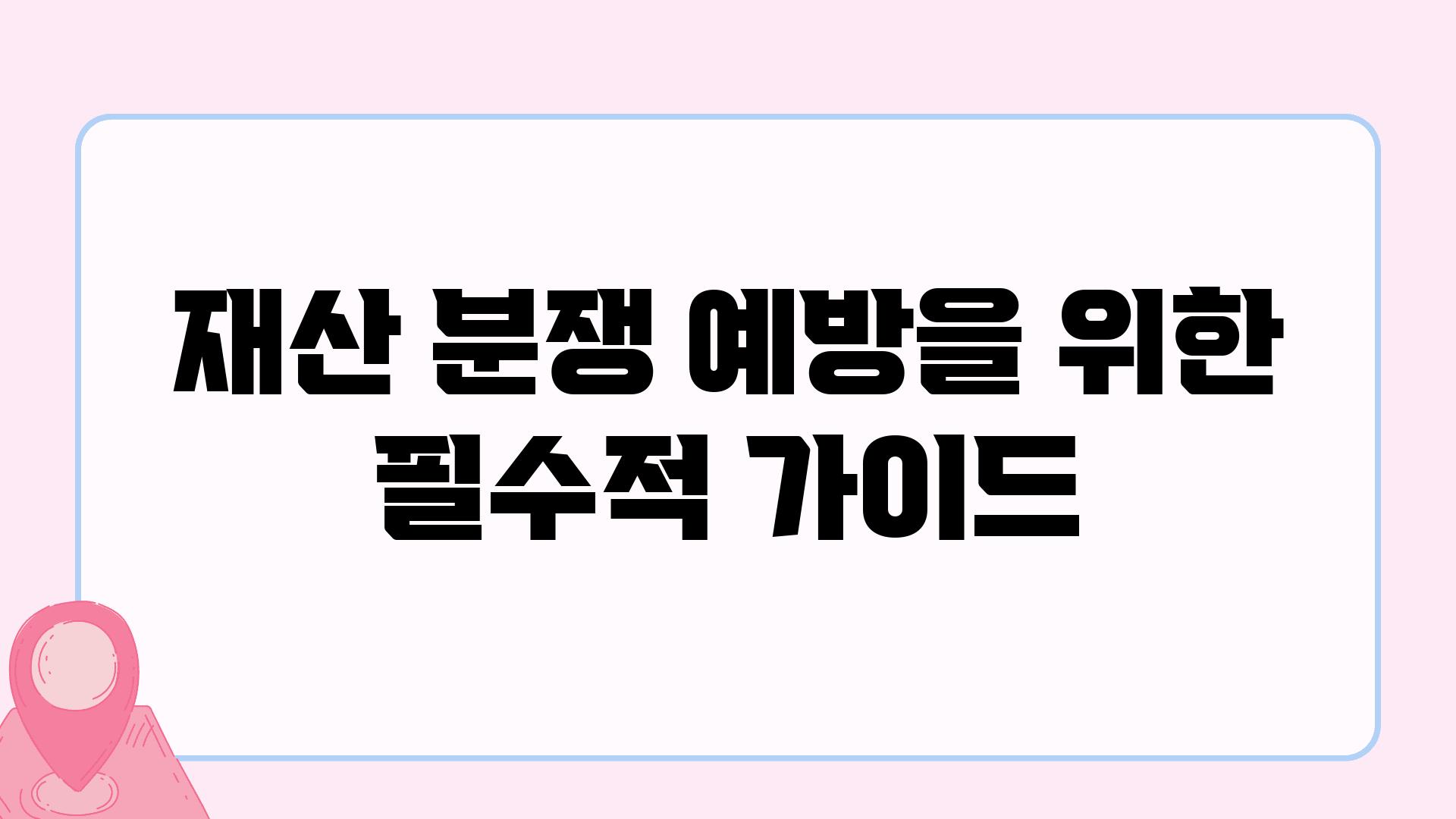 재산 분쟁 예방을 위한 필수적 설명서