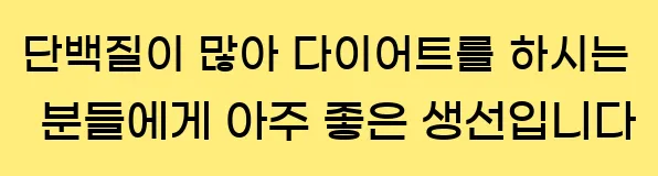  단백질이 많아 다이어트를 하시는 분들에게 아주 좋은 생선입니다