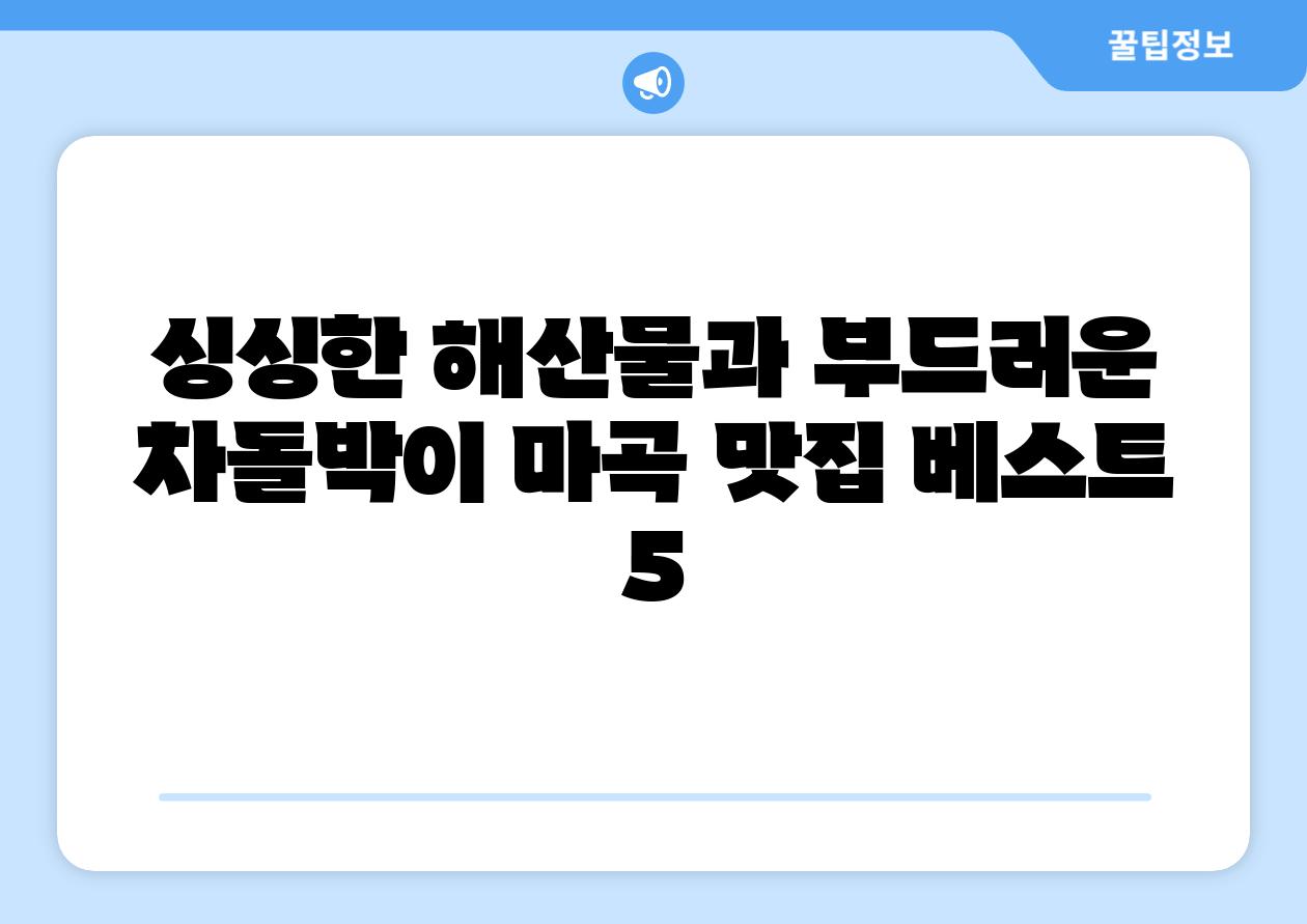 싱싱한 해산물과 부드러운 차돌박이 마곡 맛집 베스트 5