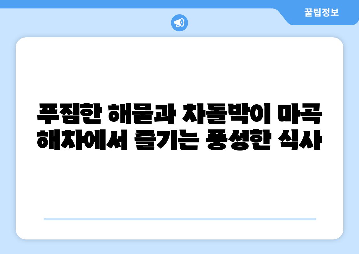 푸짐한 해물과 차돌박이 마곡 해차에서 즐기는 풍성한 식사