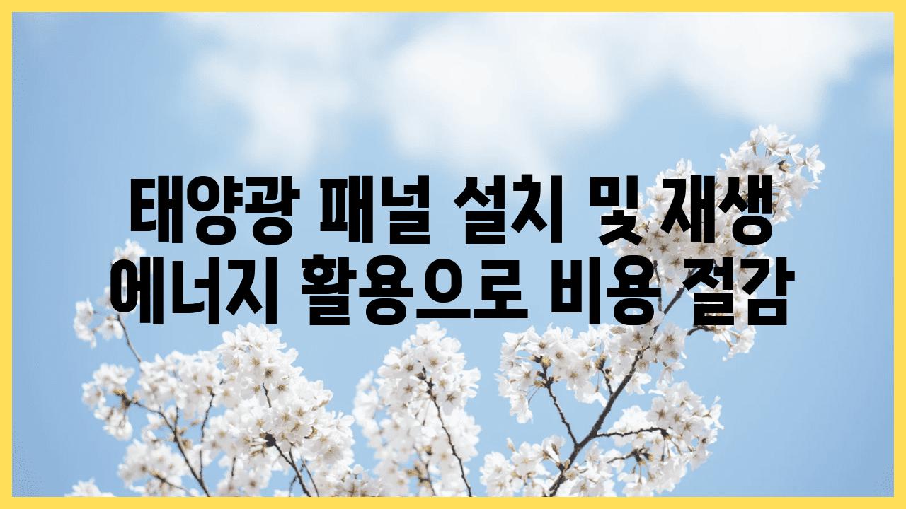 태양광 패널 설치 및 재생 에너지 활용으로 비용 절감