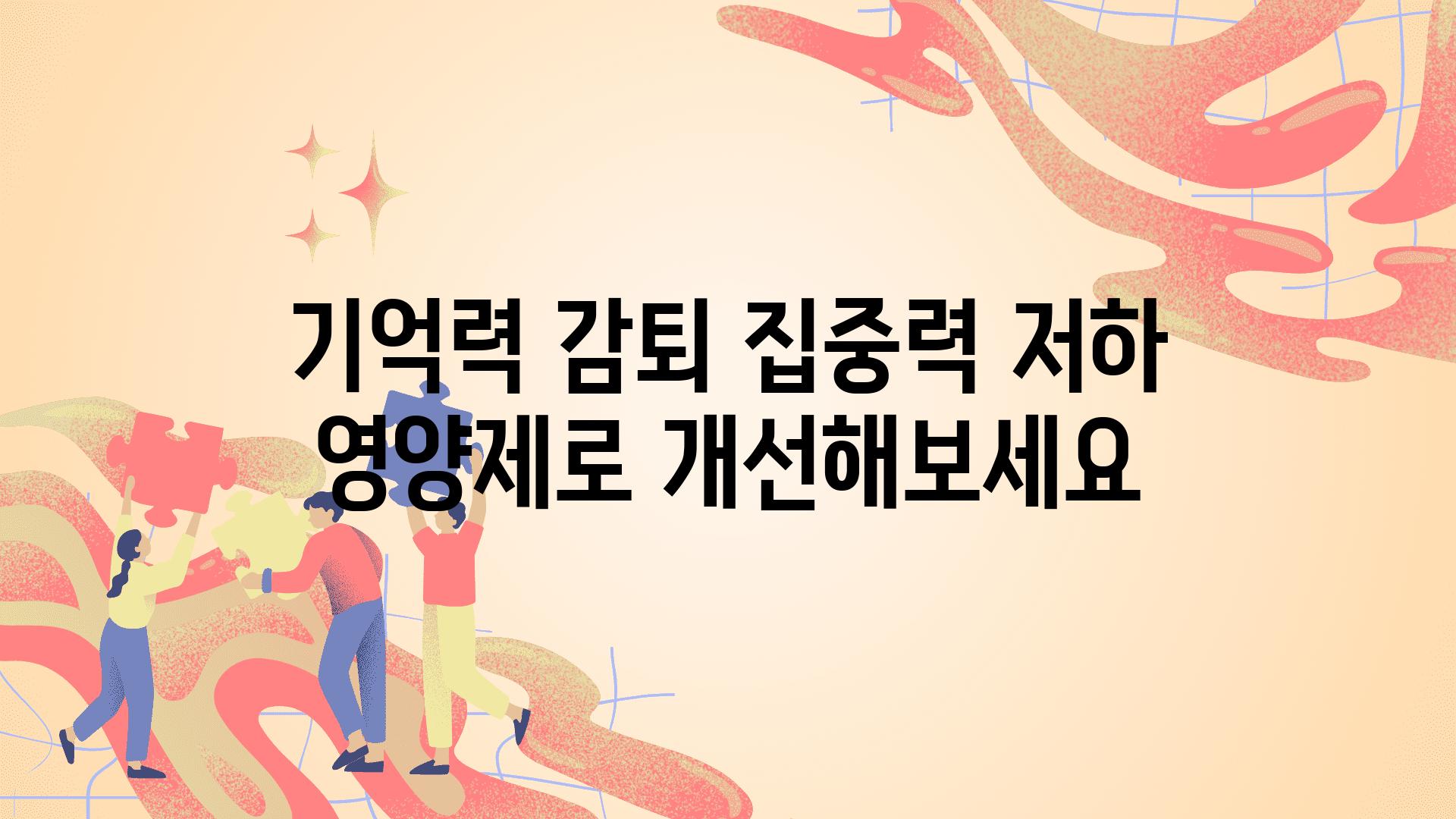 기억력 감퇴 집중력 저하 영양제로 개선해보세요