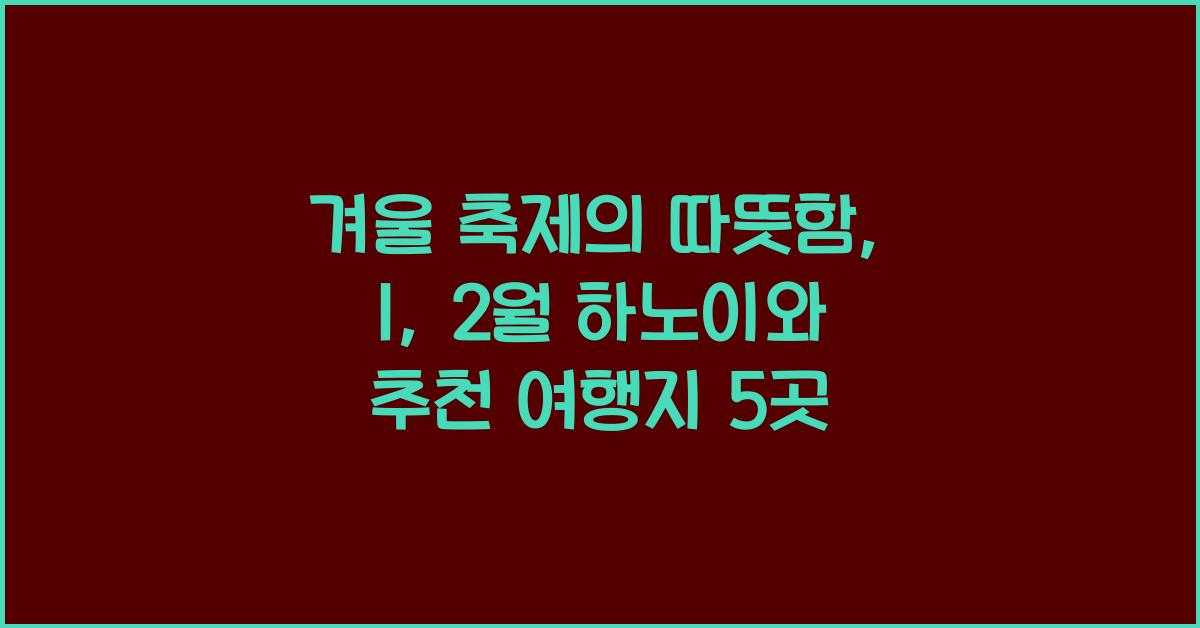 겨울 축제의 따뜻함: 1, 2월 해외여행지 하노이 외