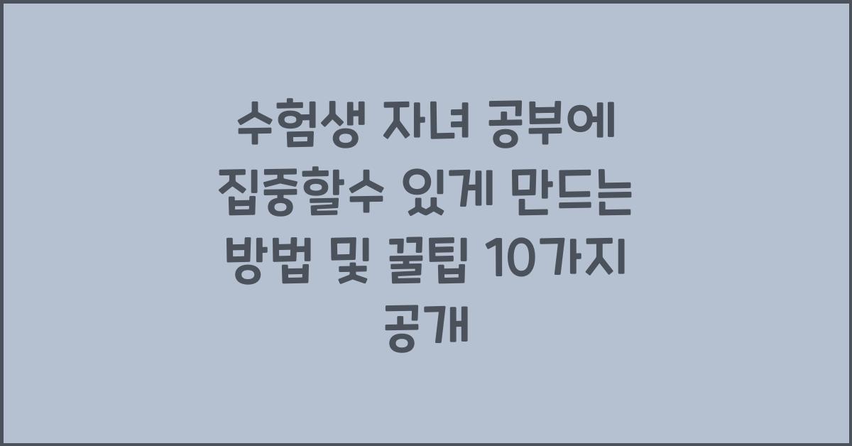 수험생 자녀 공부에 집중할수 있게 만드는 방법 및 꿀팁 10가지
