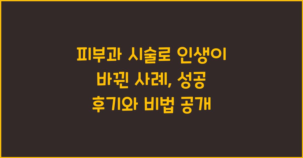 피부과 시술로 인생이 바뀐 사례: 성공 후기