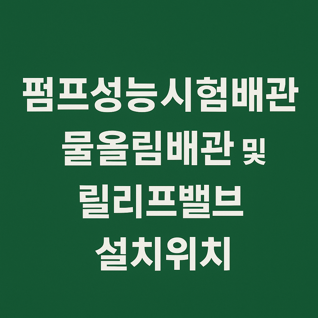 펌프성능시험배관 설치기준, 릴리프밸브와 물올림배관의 정확한 위치에 대하여 알아보자.