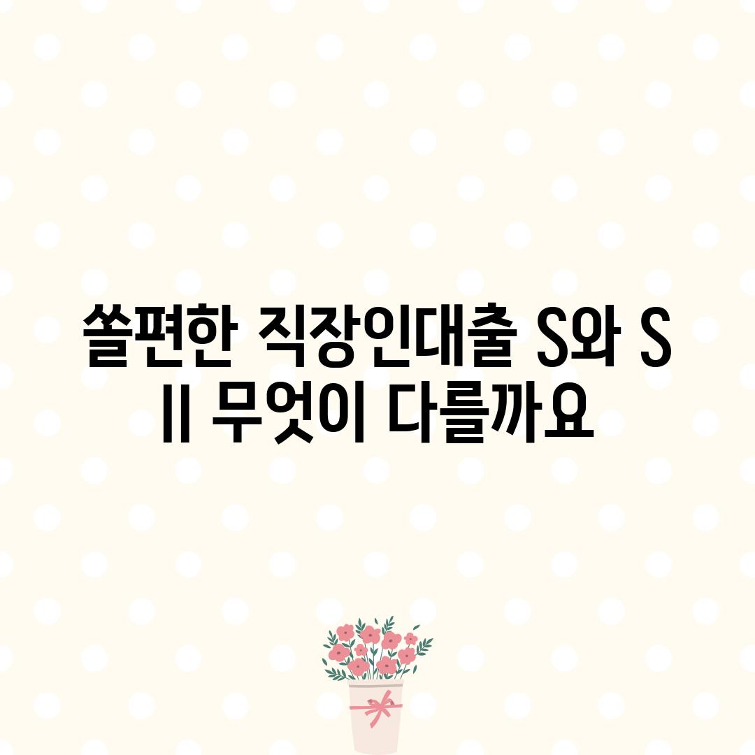 쏠편한 직장인대출 S와 S II: 무엇이 다를까요?