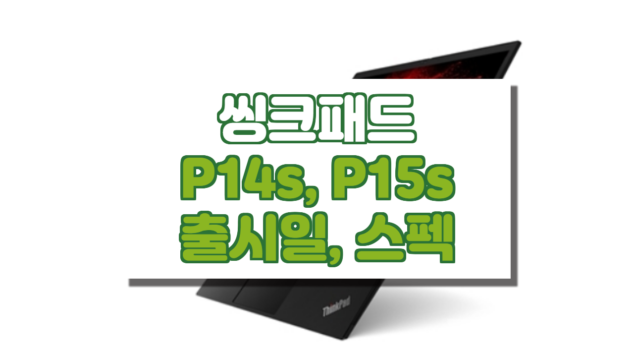  레노버 씽크패드 P14s ,P15s 출시일, 스펙, 특징 정보.(모바일 워크스테이션 / 모바일PC)