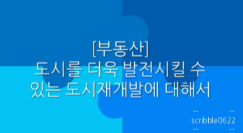  [부동산] 도시를 더욱 발전시킬 수 있는 도시재개발에 대해서