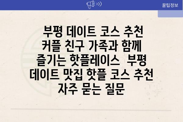  부평 데이트 코스 추천 커플 친구 가족과 함께 즐기는 핫플레이스  부평 데이트 맛집 핫플 코스 추천 자주 묻는 질문