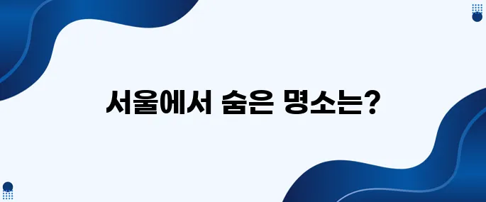 서울에서 당일치기로 꼭 가봐야 할 여행지 10곳