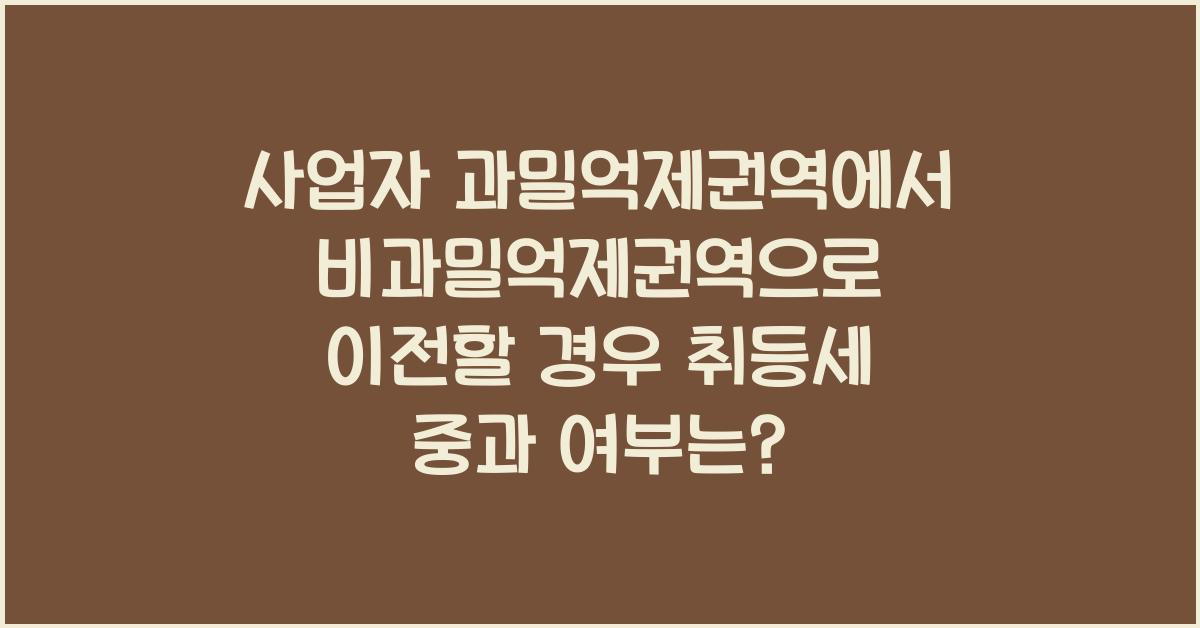 사업자 과밀억제권역에서 비과밀억제권역으로 이전할 경우 취등세 중과 여부