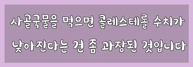  사골국물을 먹으면 콜레스테롤 수치가 낮아진다는 건 좀 과장된 것입니다