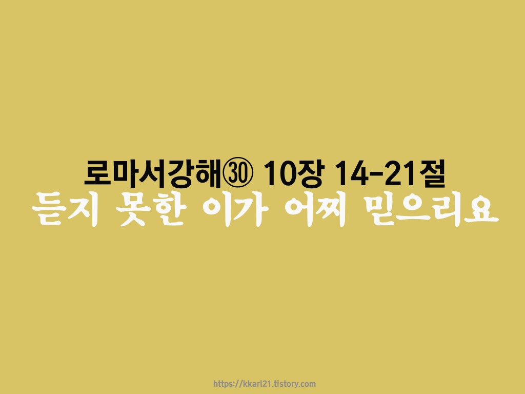  로마서 강해 10장㉚ 14-21절, 듣지 못한 이가 어찌 믿으리요