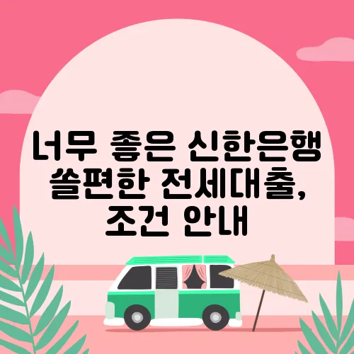 너무 좋은 신한은행 쏠편한 전세대출, 조건 안내