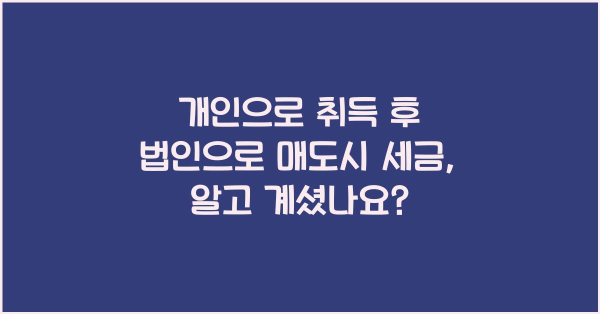 개인으로 취득 후 법인으로 매도시 세금