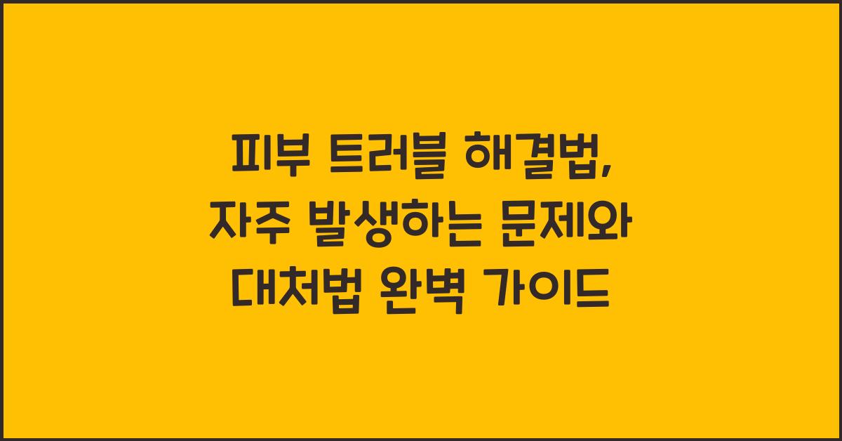 피부 트러블 해결법: 자주 발생하는 문제와 대처법
