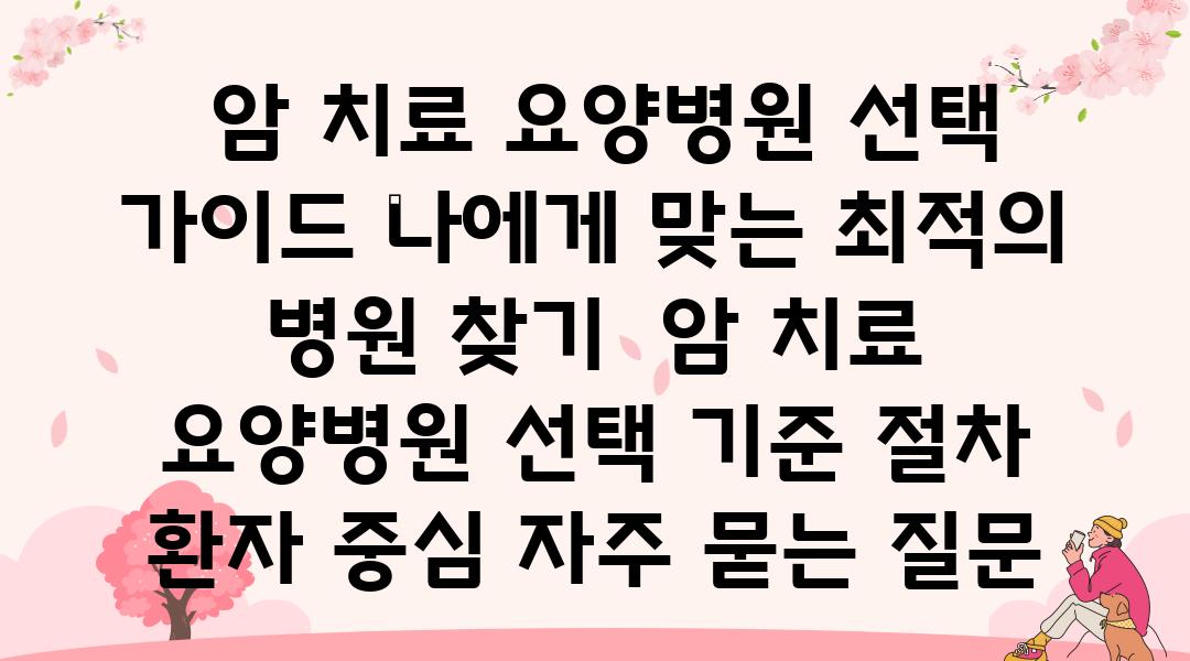  암 치료 요양병원 선택 설명서 나에게 맞는 최적의 병원 찾기  암 치료 요양병원 선택 기준 절차 환자 중심 자주 묻는 질문