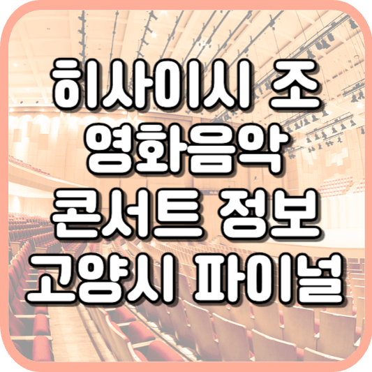  히사이시 조 영화음악 콘서트 2023 고양시 파이널 티켓, 공연일정, 좌석, 할인, 주차 안내