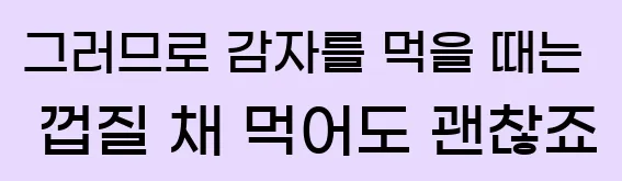  그러므로 감자를 먹을 때는 껍질 채 먹어도 괜찮죠.