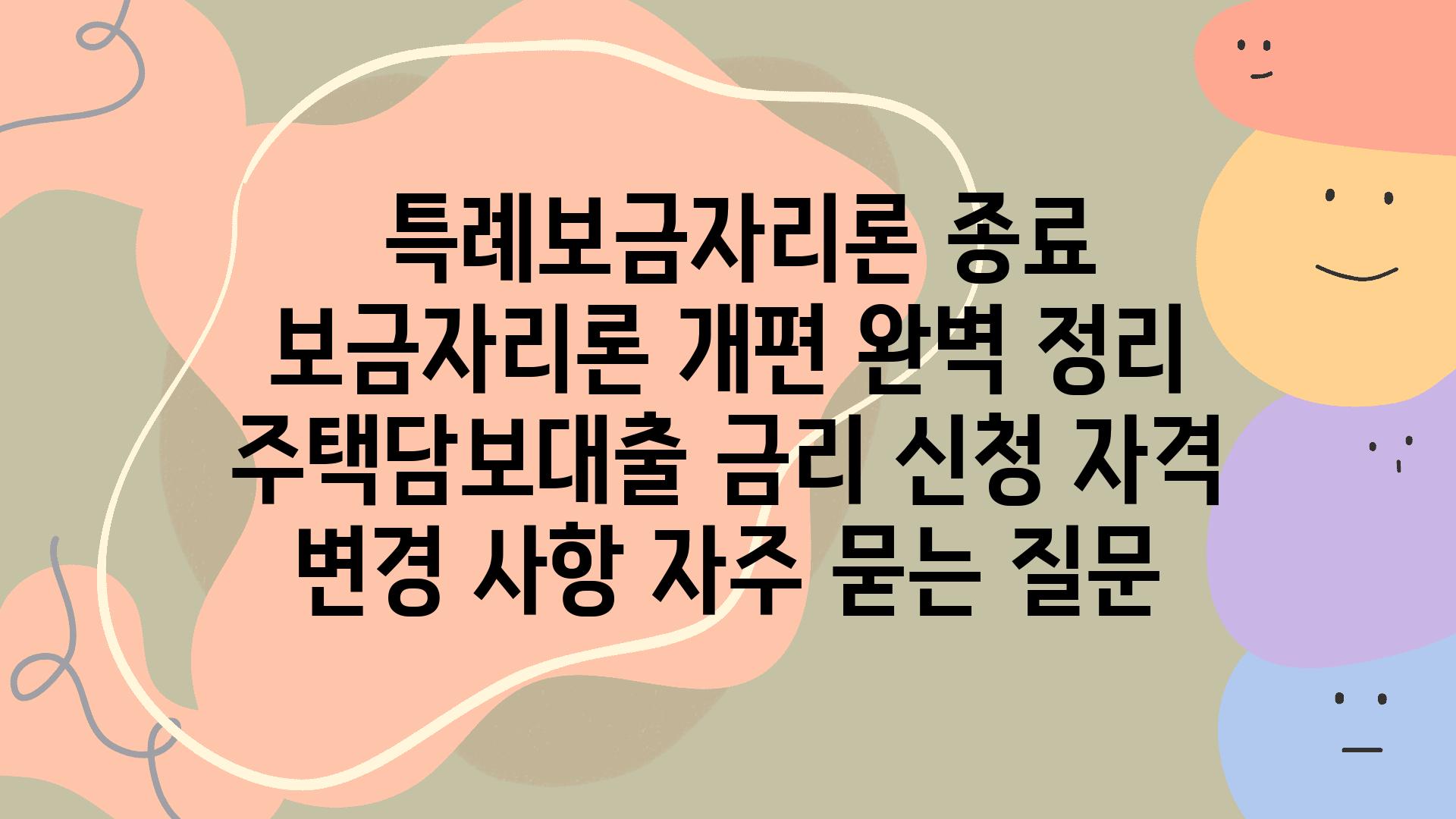  특례보금자리론 종료 보금자리론 개편 완벽 정리  주택담보대출 금리 신청 자격 변경 사항 자주 묻는 질문