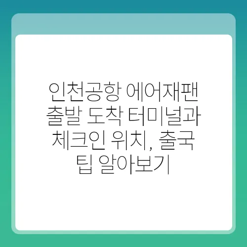 인천공항 에어재팬 출발 도착 터미널과 체크인 위치, 출국 팁 알아보기