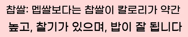  찹쌀: 멥쌀보다는 찹쌀이 칼로리가 약간 높고, 찰기가 있으며, 밥이 잘 됩니다