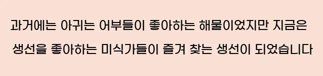  과거에는 아귀는 어부들이 좋아하는 해물이었지만, 지금은 생선을 좋아하는 미식가들이 즐겨 찾는 생선이 되었습니다.