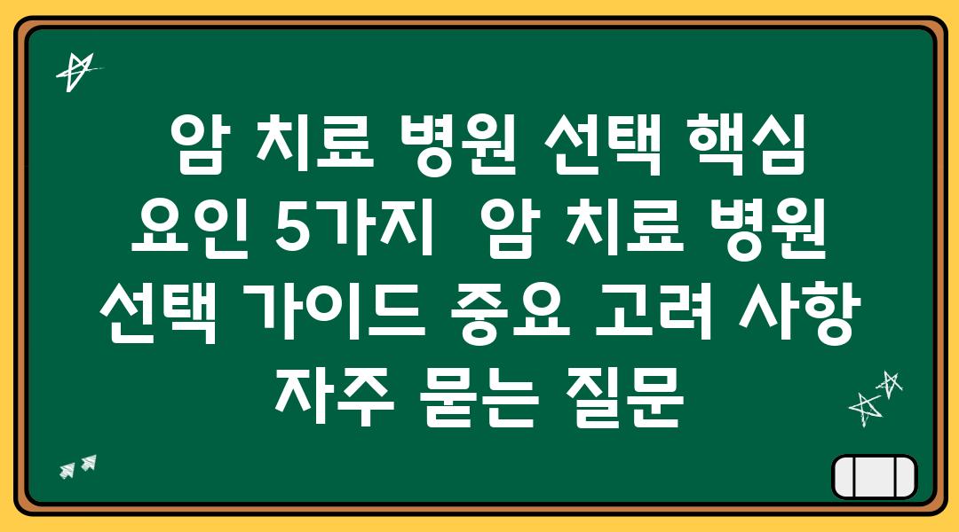  암 치료 병원 선택 핵심 요인 5가지  암 치료 병원 선택 설명서 중요 고려 사항 자주 묻는 질문