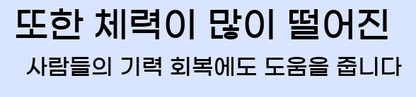  또한 체력이 많이 떨어진 사람들의 기력 회복에도 도움을 줍니다