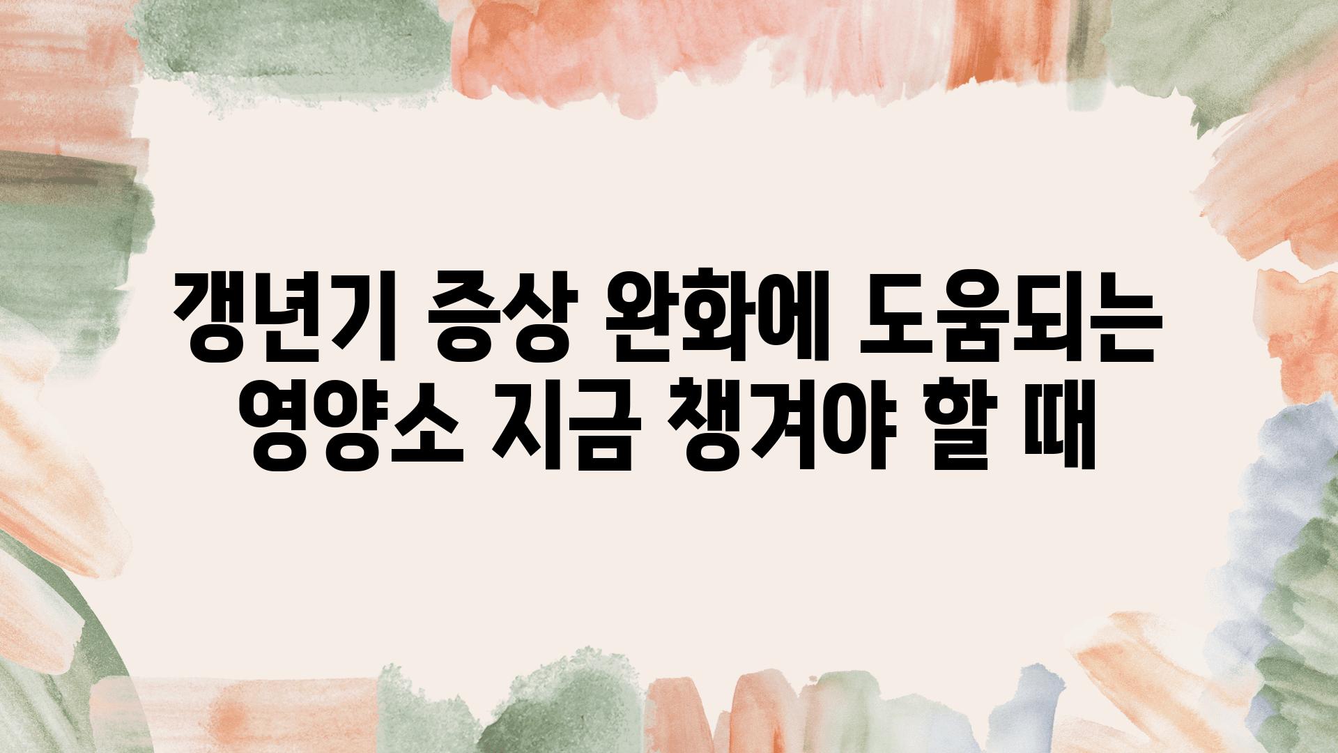 갱년기 증상 완화에 도움되는 영양소 지금 챙겨야 할 때