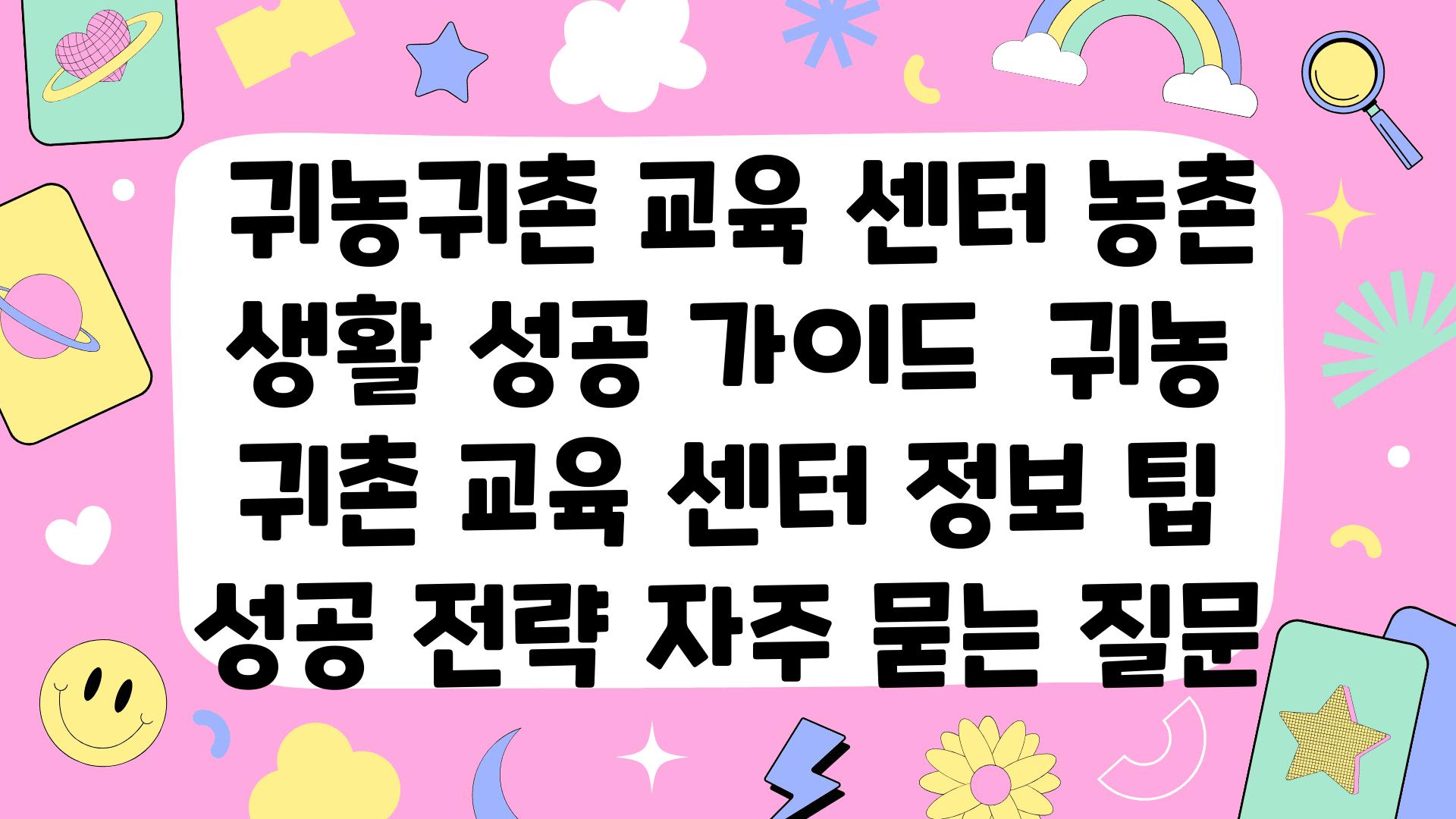  귀농귀촌 교육 센터 농촌 생활 성공 설명서  귀농 귀촌 교육 센터 정보 팁 성공 전략 자주 묻는 질문