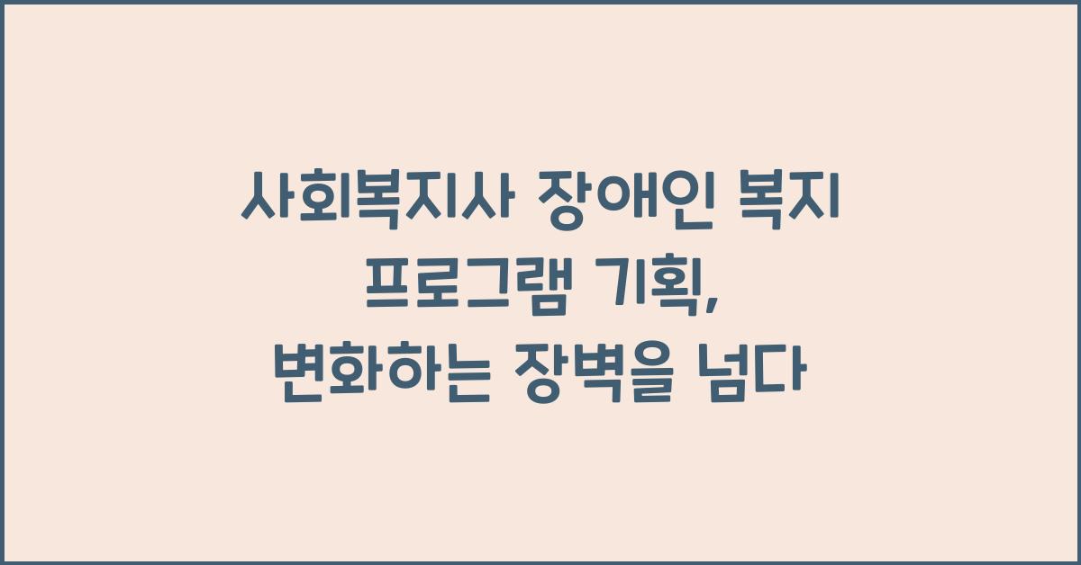 사회복지사 장애인 복지 프로그램 기획: 장애인 복지 프로그램 기획과 실행
