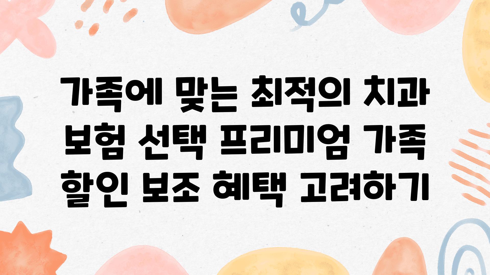 가족에 맞는 최적의 치과 보험 선택 프리미엄 가족 할인 보조 혜택 비교하기