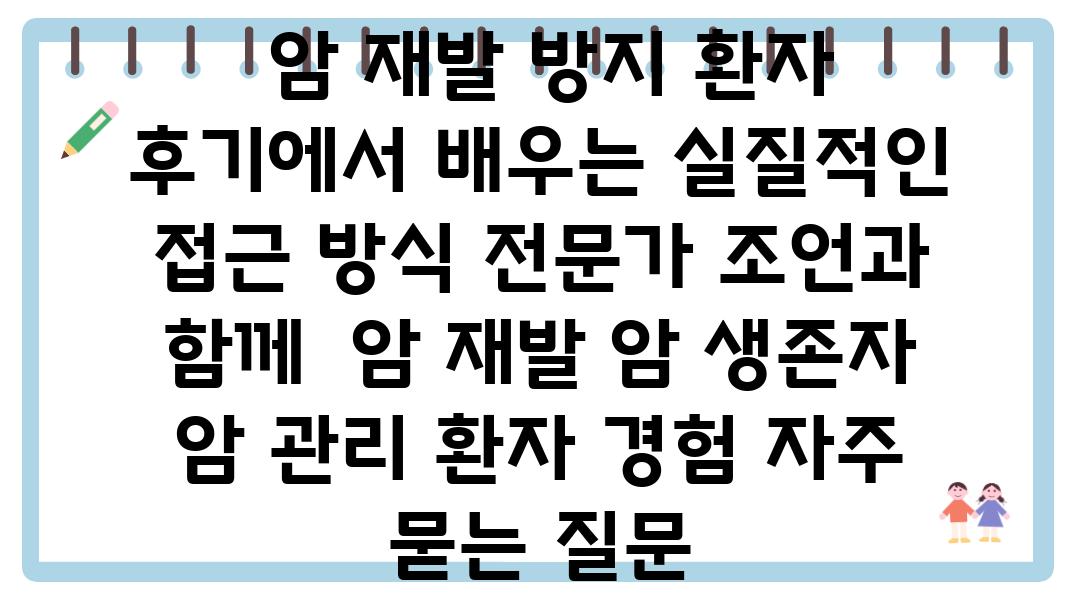  암 재발 방지 환자 후기에서 배우는 실질적인 접근 방식 전문가 조언과 함께  암 재발 암 생존자 암 관리 환자 경험 자주 묻는 질문