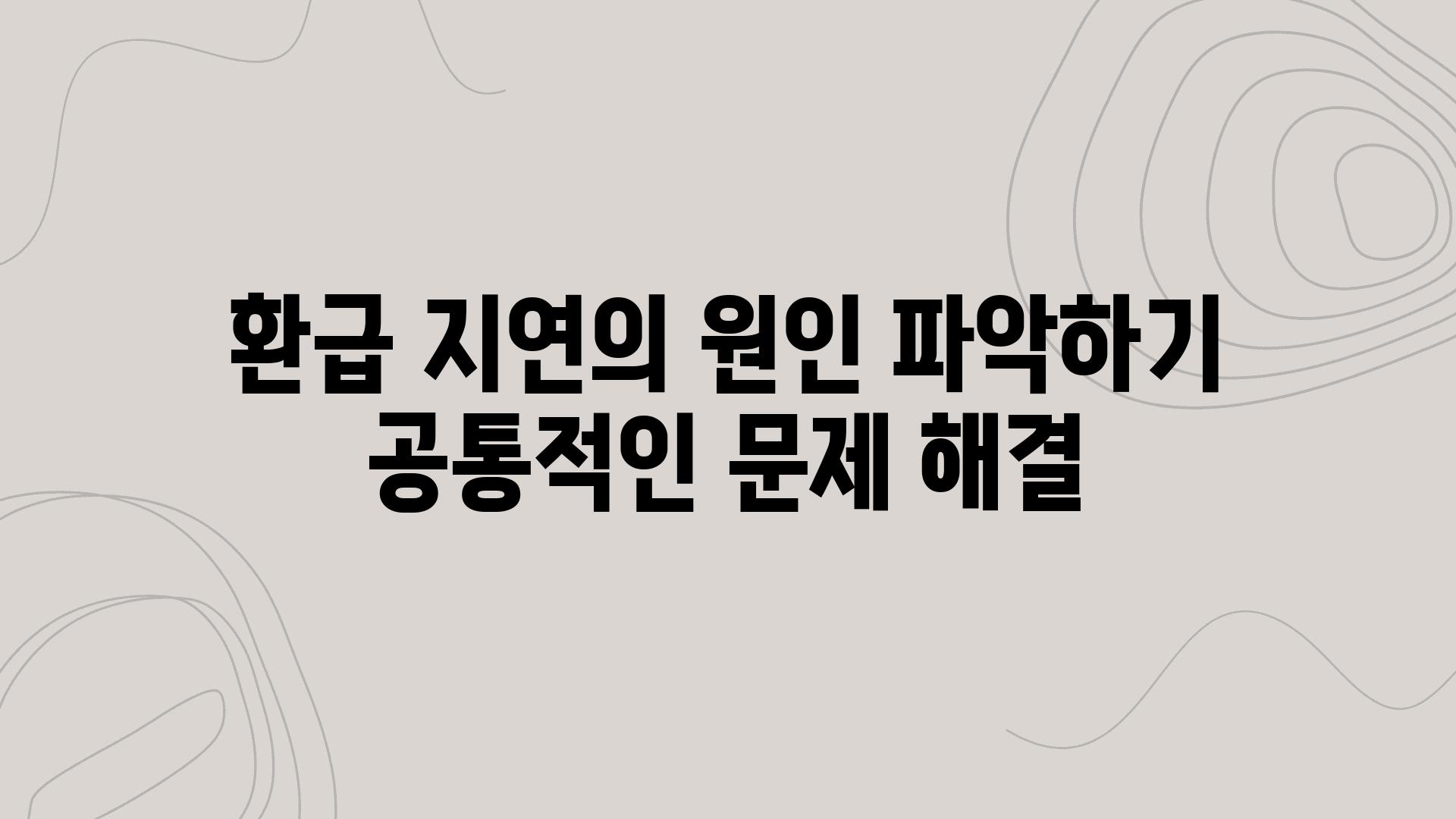 환급 지연의 원인 알아보기 공통적인 문제 해결