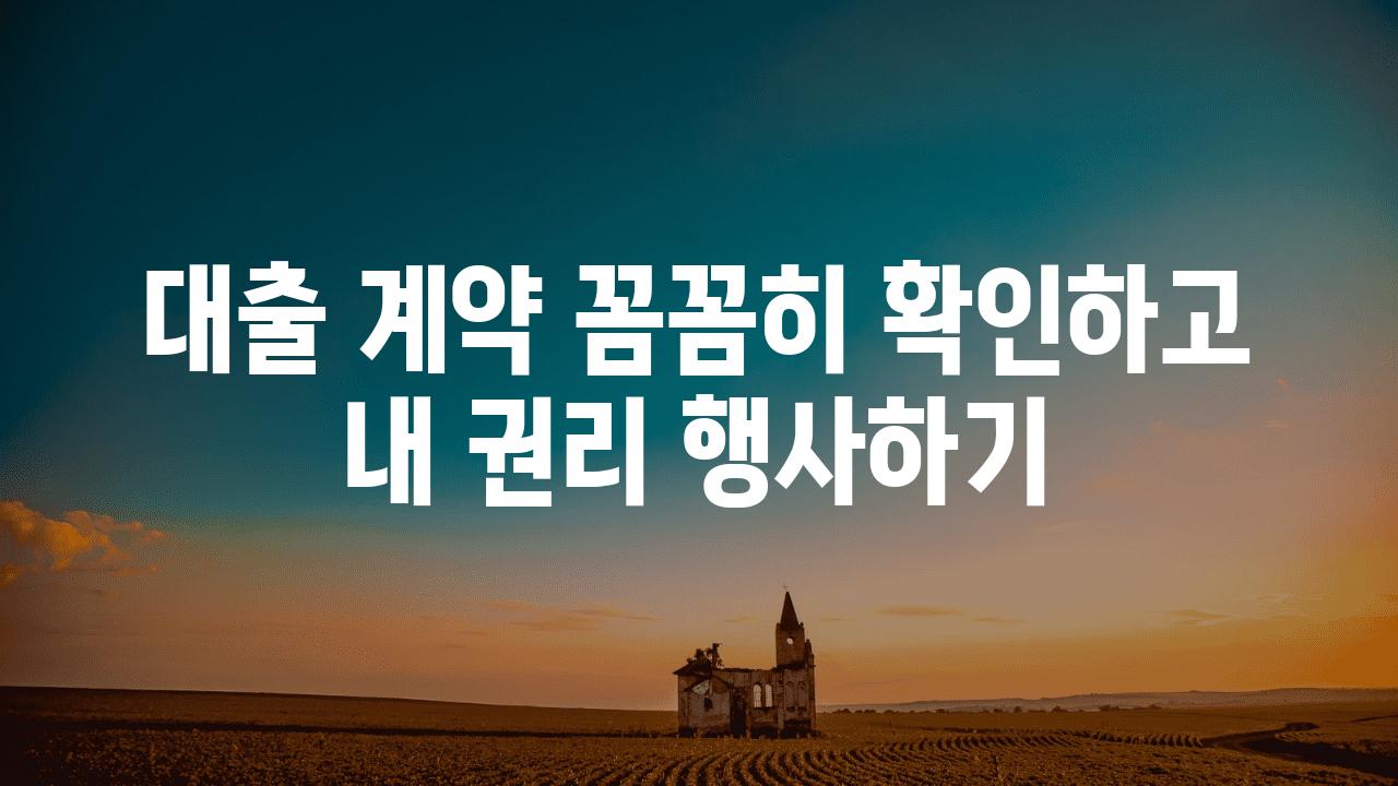 대출 계약 꼼꼼히 확인하고 내 권리 행사하기