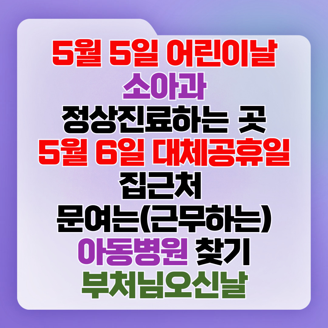 5월 5일 어린이날 소아과 정상진료하는 곳, 5월 6일 대체공휴일 집근처 가까운 문여는(근무하는) 아동병원 찾기 - 부처님오신날