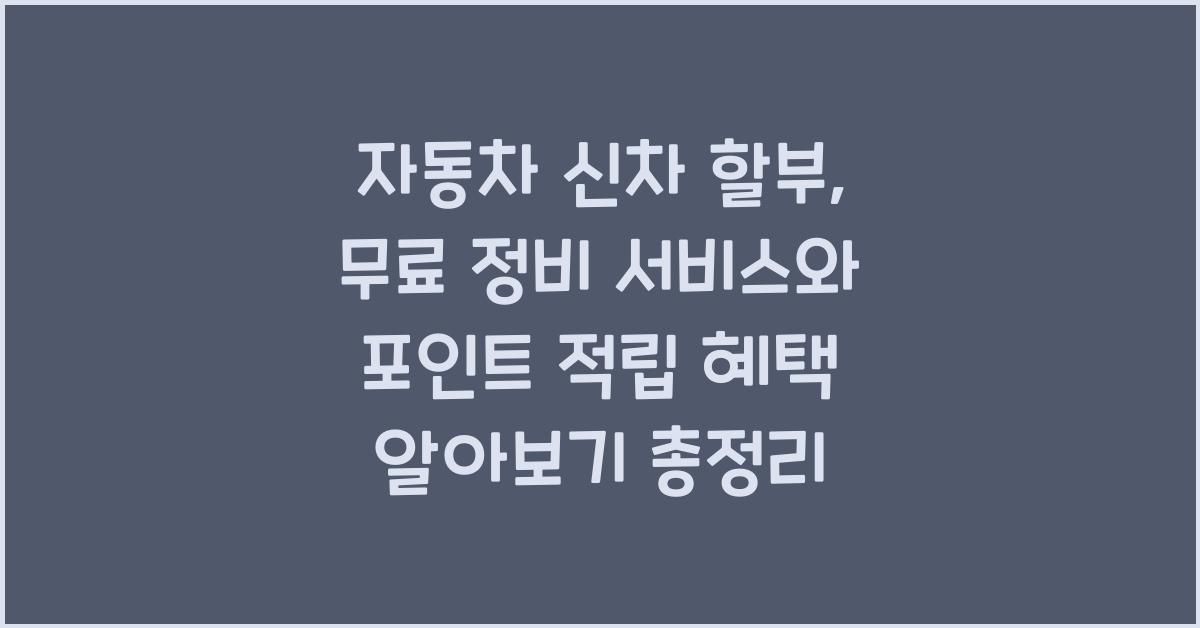 자동차 신차 할부, 무료 정비 서비스와 포인트 적립 혜택 알아보기