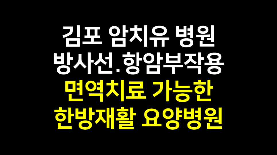  김포 암병원 방사선.항암 부작용 : 수술 후 면역치료 가능한 한방재활 요양병원