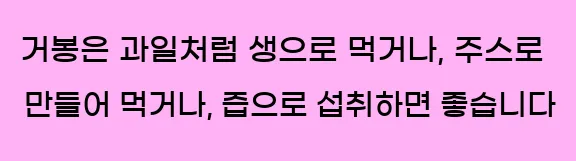  거봉은 과일처럼 생으로 먹거나, 주스로 만들어 먹거나, 즙으로 섭취하면 좋습니다