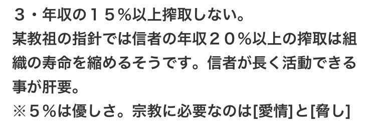 3・年収の15%以上搾取しない。 
某教祖の指針では信者の年収20%以上の搾取は組織の寿命を縮めるそうです。信者が長く活動できる事が肝要。 
※5%は優しさ。宗教に必要なのは[愛情]と[脅し]