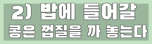  2) 밥에 들어갈 콩은 껍질을 까 놓는다