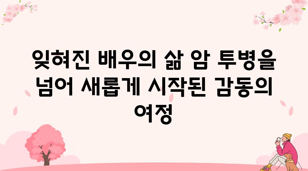 잊혀진 배우의 삶 암 투병을 넘어 새롭게 시작된 감동의 여정