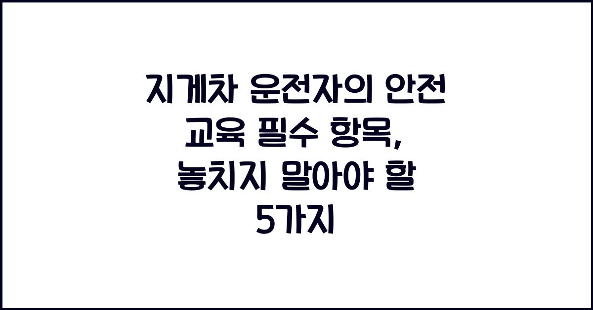 지게차 운전자의 안전 교육 필수 항목