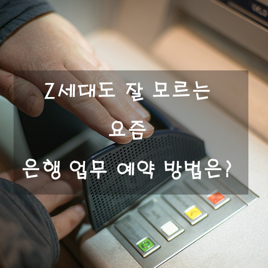 Z세대도 잘 모르는 요즘 은행 업무 예약 방법