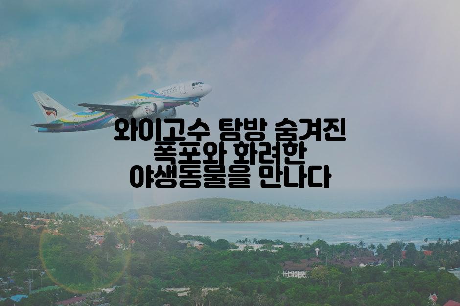 와이고수 탐방 숨겨진 폭포와 화려한 야생동물을 만나다